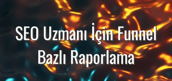 SEO Uzmanı İçin Funnel Bazlı Raporlama - funnel bazlı SEO raporu