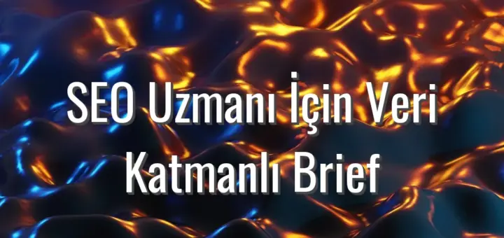 SEO Uzmanı İçin Veri Katmanlı Brief - veri odaklı içerik brief