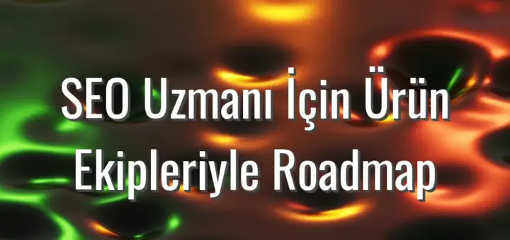 SEO Uzmanı İçin Ürün Ekipleriyle Roadmap - SEO uzmanı için ürün roadmap